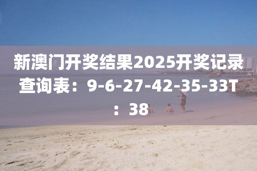 新澳门开奖结果2025开奖记录查询表：9-6-27-42-35-33T：38