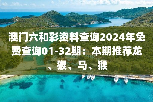 澳门六和彩资料查询2024年免费查询01-32期：本期推荐龙、猴、马、猴