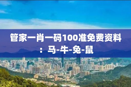 管家一肖一码100准免费资料：马-牛-兔-鼠