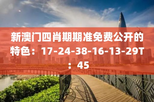 新澳门四肖期期准免费公开的特色：17-24-38-16-13-29T：45