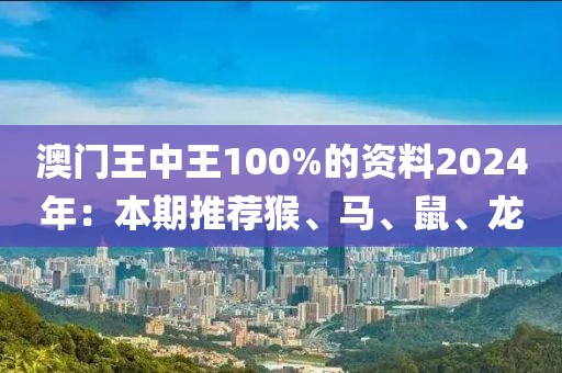 澳门王中王100%的资料2024年：本期推荐猴、马、鼠、龙