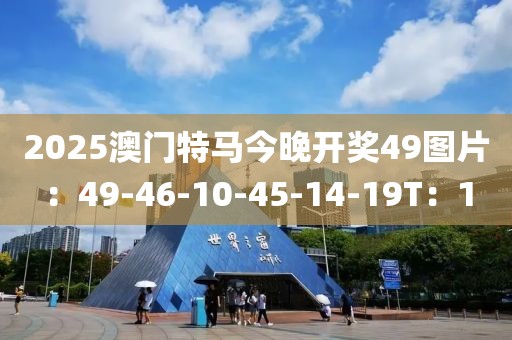 2025澳门特马今晚开奖49图片：49-46-10-45-14-19T：1