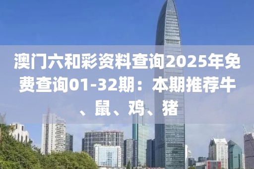 澳门六和彩资料查询2025年免费查询01-32期：本期推荐牛、鼠、鸡、猪