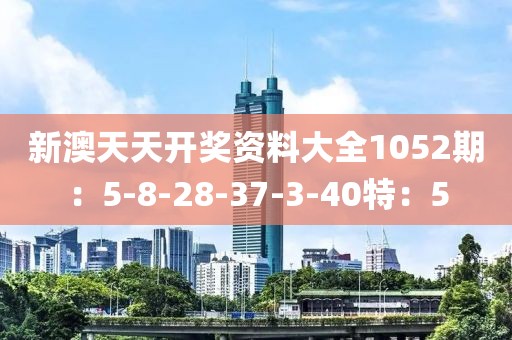 新澳天天开奖资料大全1052期：5-8-28-37-3-40特：5