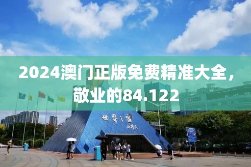 2024澳门正版免费精准大全，敬业的84.122