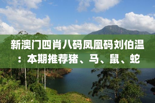 新澳门四肖八码凤凰码刘伯温：本期推荐猪、马、鼠、蛇