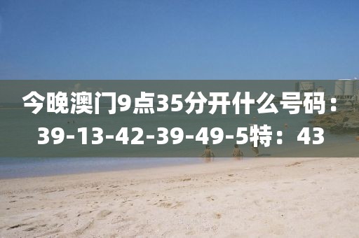 今晚澳门9点35分开什么号码：39-13-42-39-49-5特：43