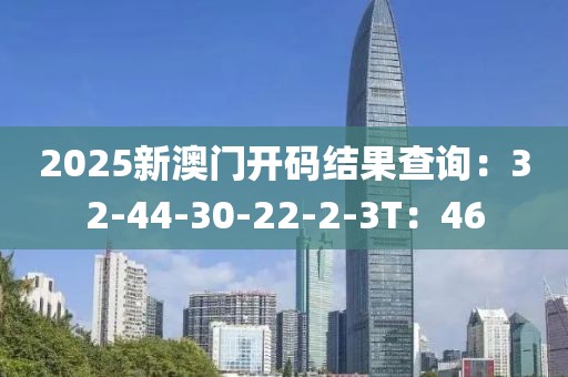 2025新澳门开码结果查询：32-44-30-22-2-3T：46