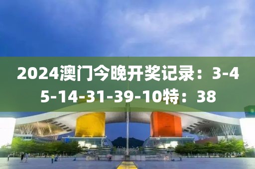 2024澳门今晚开奖记录：3-45-14-31-39-10特：38