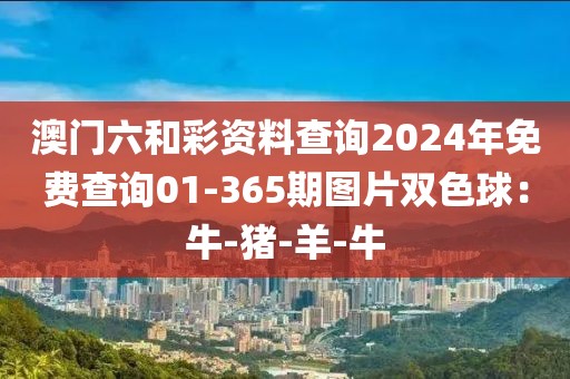 澳门六和彩资料查询2024年免费查询01-365期图片双色球：牛-猪-羊-牛