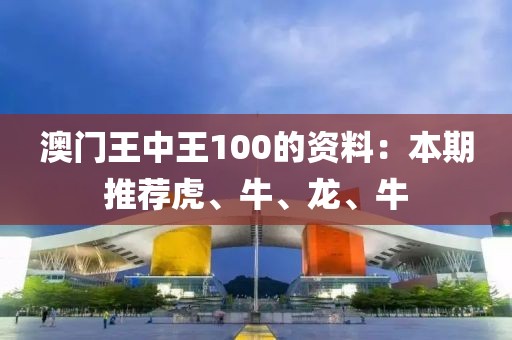 澳门王中王100的资料：本期推荐虎、牛、龙、牛