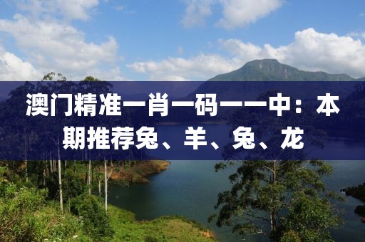 澳门精准一肖一码一一中：本期推荐兔、羊、兔、龙