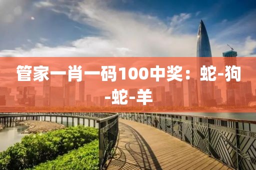 管家一肖一码100中奖：蛇-狗-蛇-羊