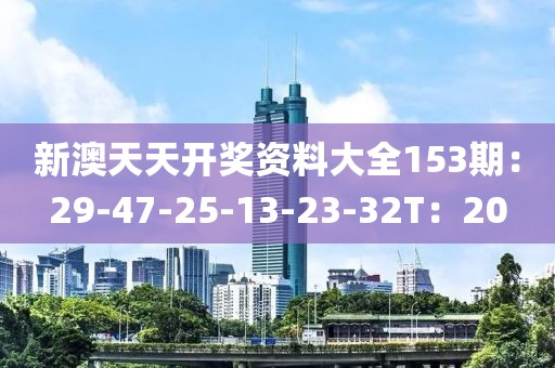 新澳天天开奖资料大全153期：29-47-25-13-23-32T：20