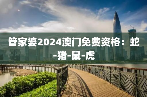 管家婆2024澳门免费资格：蛇-猪-鼠-虎