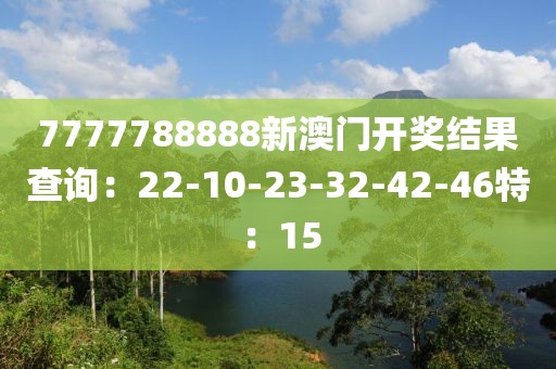 7777788888新澳门开奖结果查询：22-10-23-32-42-46特：15