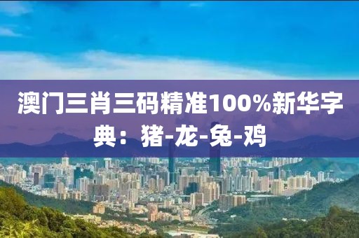 澳门三肖三码精准100%新华字典：猪-龙-兔-鸡