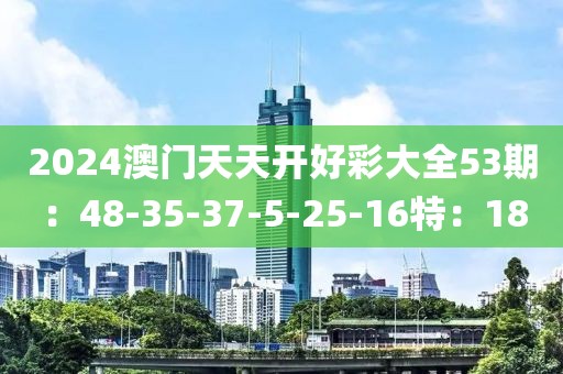 2024澳门天天开好彩大全53期：48-35-37-5-25-16特：18