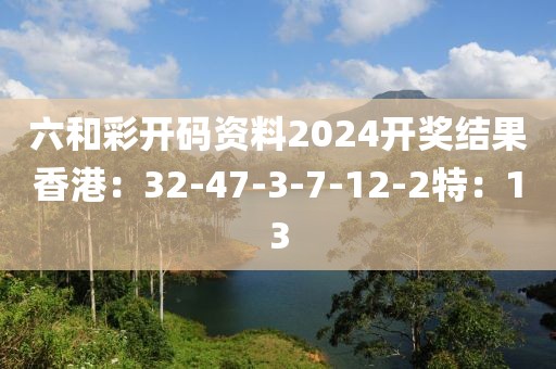 六和彩开码资料2024开奖结果香港：32-47-3-7-12-2特：13