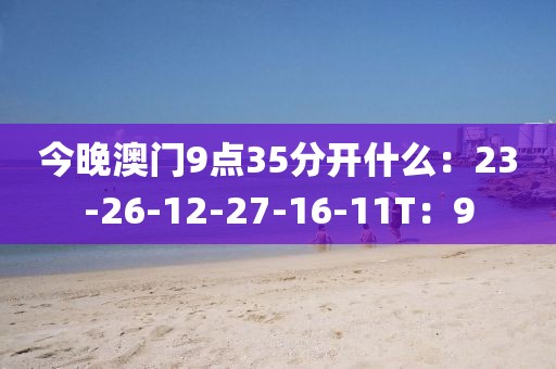 今晚澳门9点35分开什么：23-26-12-27-16-11T：9