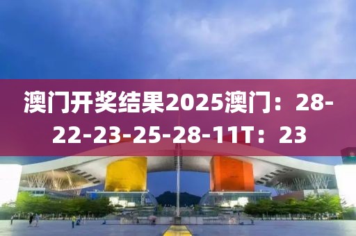 澳门开奖结果2025澳门：28-22-23-25-28-11T：23