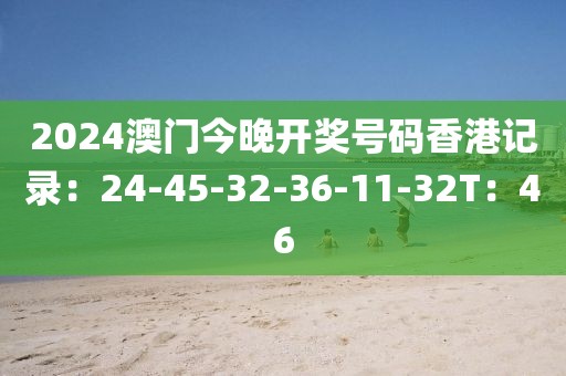 2024澳门今晚开奖号码香港记录：24-45-32-36-11-32T：46