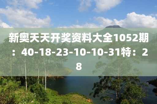 新奥天天开奖资料大全1052期：40-18-23-10-10-31特：28