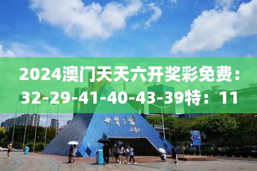 2024澳门天天六开奖彩免费：32-29-41-40-43-39特：11