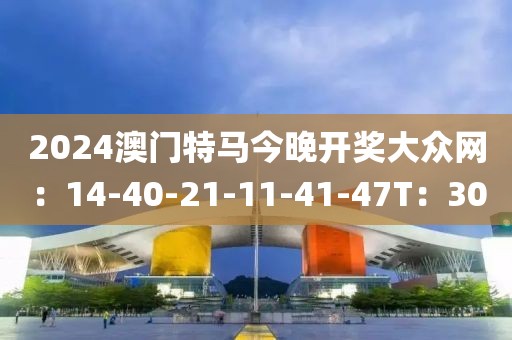 2024澳门特马今晚开奖大众网：14-40-21-11-41-47T：30