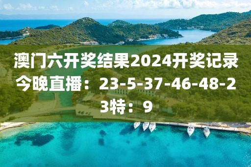 澳门六开奖结果2024开奖记录今晚直播：23-5-37-46-48-23特：9