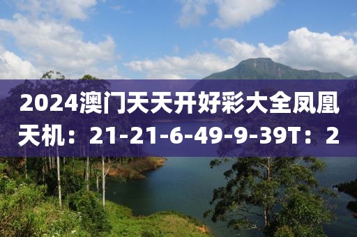 2024澳门天天开好彩大全凤凰天机：21-21-6-49-9-39T：20