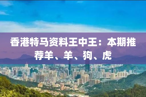 香港特马资料王中王：本期推荐羊、羊、狗、虎