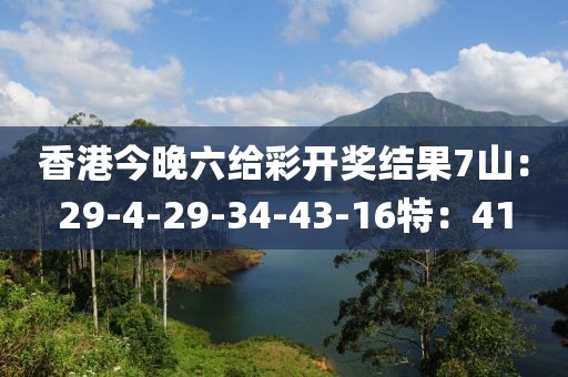 香港今晚六给彩开奖结果7山：29-4-29-34-43-16特：41