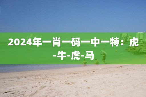 2024年一肖一码一中一特：虎-牛-虎-马