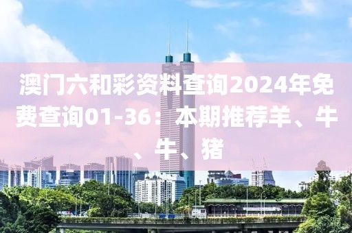 澳门六和彩资料查询2024年免费查询01-36：本期推荐羊、牛、牛、猪