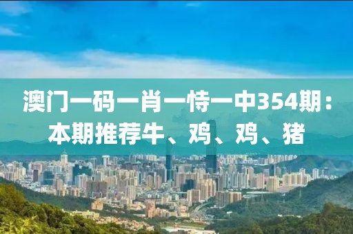 澳门一码一肖一恃一中354期：本期推荐牛、鸡、鸡、猪