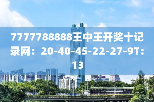 7777788888王中王开奖十记录网：20-40-45-22-27-9T：13