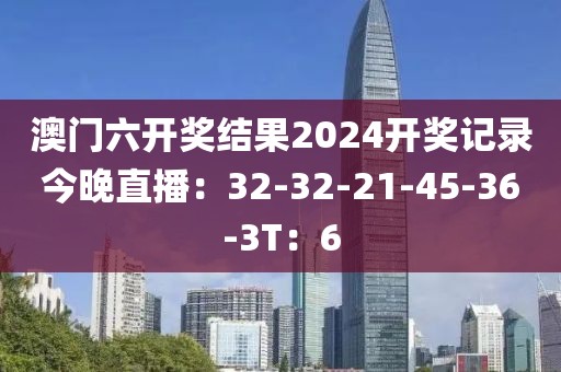 澳门六开奖结果2024开奖记录今晚直播：32-32-21-45-36-3T：6