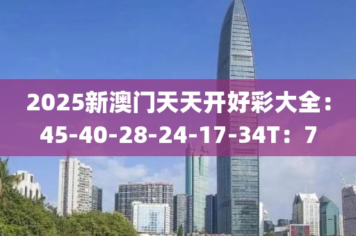 2025新澳门天天开好彩大全：45-40-28-24-17-34T：7