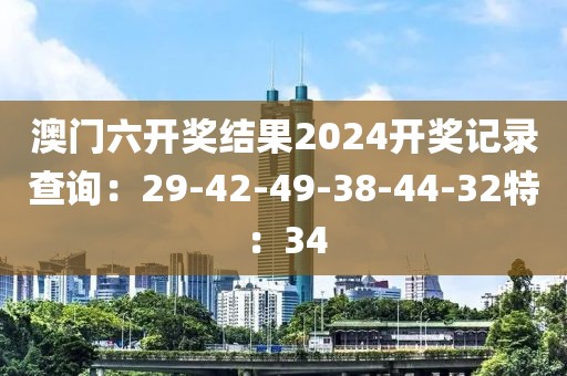 澳门六开奖结果2024开奖记录查询：29-42-49-38-44-32特：34