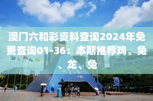 澳门六和彩资料查询2024年免费查询01-36：本期推荐鸡、兔、龙、兔