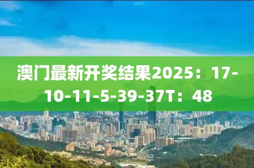 澳门最新开奖结果2025：17-10-11-5-39-37T：48