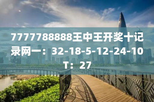 7777788888王中王开奖十记录网一：32-18-5-12-24-10T：27