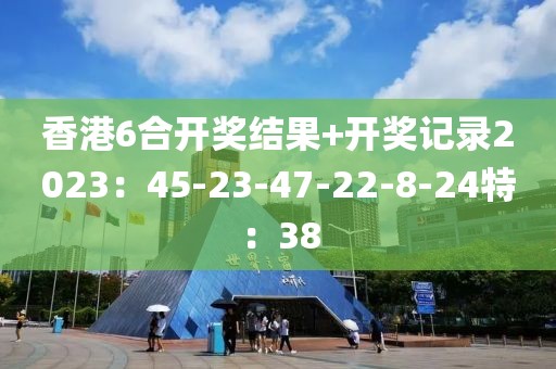 香港6合开奖结果+开奖记录2023：45-23-47-22-8-24特：38