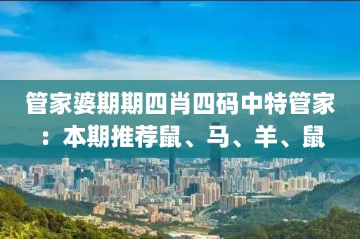 管家婆期期四肖四码中特管家：本期推荐鼠、马、羊、鼠